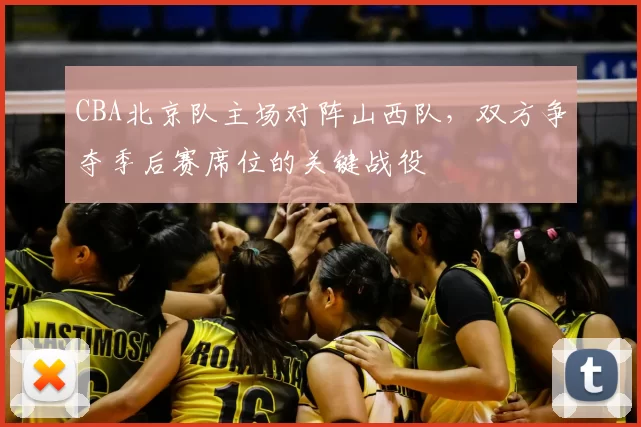 CBA北京队主场对阵山西队，双方争夺季后赛席位的关键战役