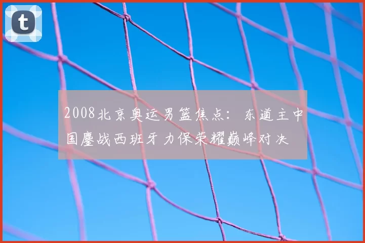 2008北京奥运男篮焦点：东道主中国鏖战西班牙力保荣耀巅峰对决