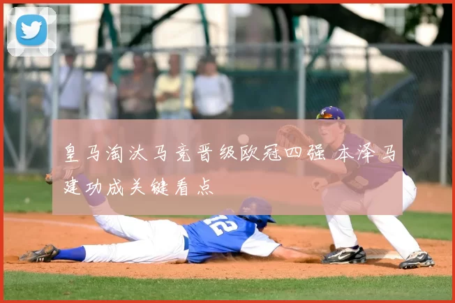 皇马淘汰马竞晋级欧冠四强 本泽马建功成关键看点