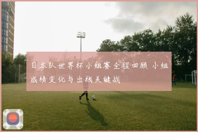 日本队世界杯小组赛全程回顾 小组成绩变化与出线关键战