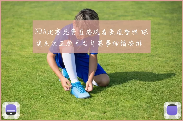 NBA比赛免费直播观看渠道整理 球迷关注正版平台与赛事转播安排