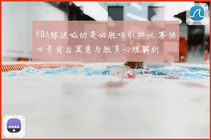NBA球迷喊的是必胜吗引热议 赛场口号背后寓意与胜负心理解析