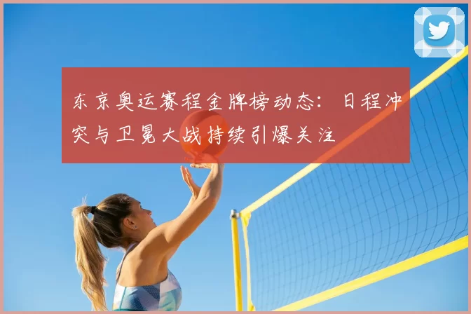 东京奥运赛程金牌榜动态:日程冲突与卫冕大战持续引爆关注