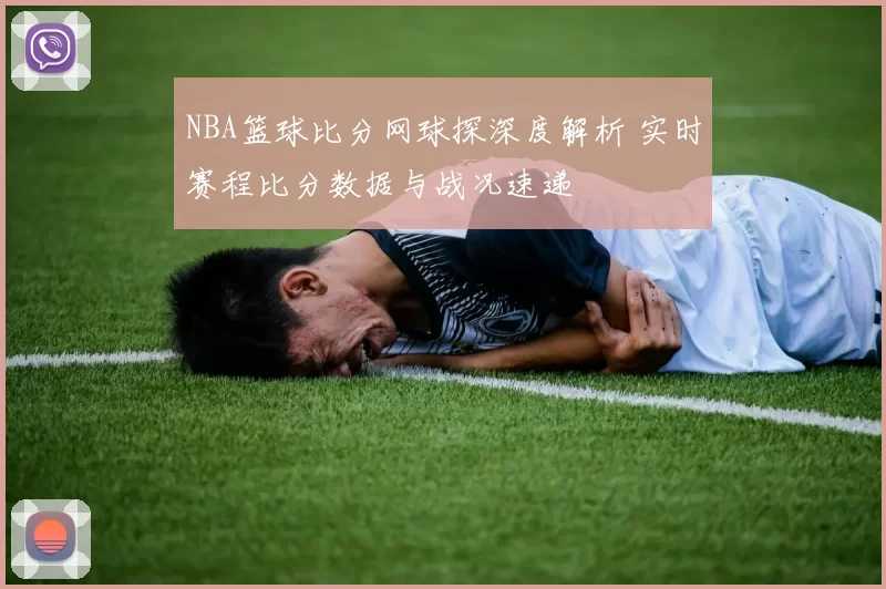 NBA篮球比分网球探深度解析 实时赛程比分数据与战况速递