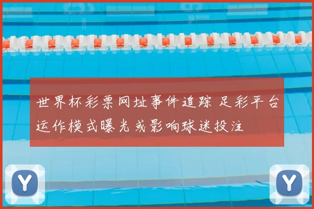世界杯彩票网址事件追踪 足彩平台运作模式曝光或影响球迷投注