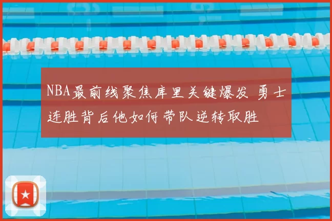 NBA最前线聚焦库里关键爆发 勇士连胜背后他如何带队逆转取胜