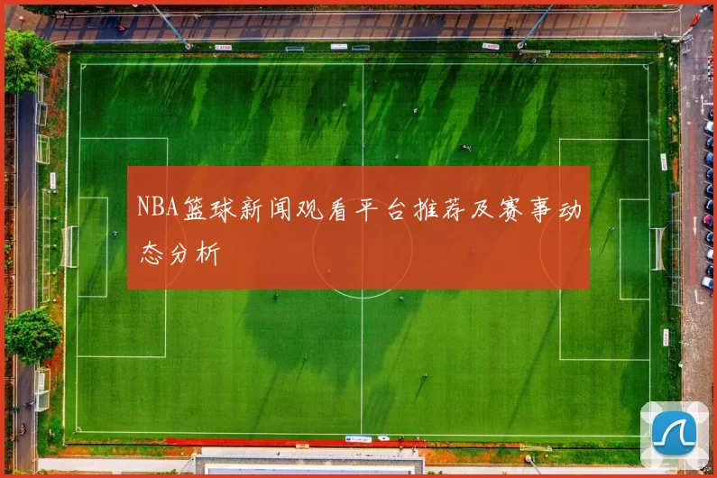 NBA篮球新闻观看平台推荐及赛事动态分析