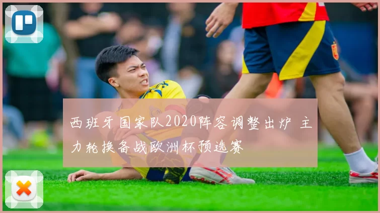 西班牙国家队2020阵容调整出炉 主力轮换备战欧洲杯预选赛