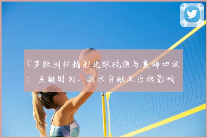 C罗欧洲杯精彩进球视频与集锦回放：关键时刻、战术贡献及出线影响解析