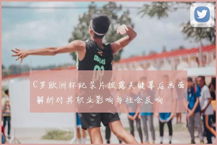 C罗欧洲杯纪录片披露关键幕后画面 解析对其职业影响与社会反响