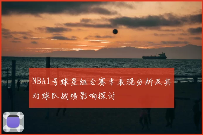 NBA1号球星组合赛季表现分析及其对球队战绩影响探讨