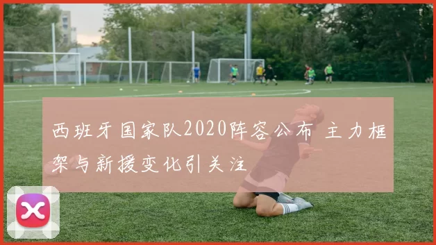 西班牙国家队2020阵容公布 主力框架与新援变化引关注