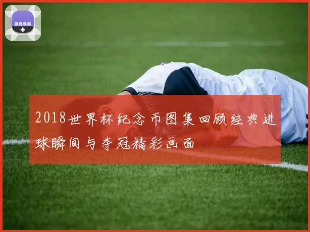 2018世界杯纪念币图集回顾经典进球瞬间与夺冠精彩画面
