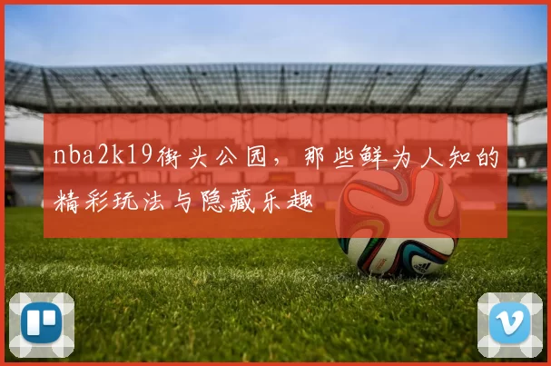 nba2k19街头公园，那些鲜为人知的精彩玩法与隐藏乐趣