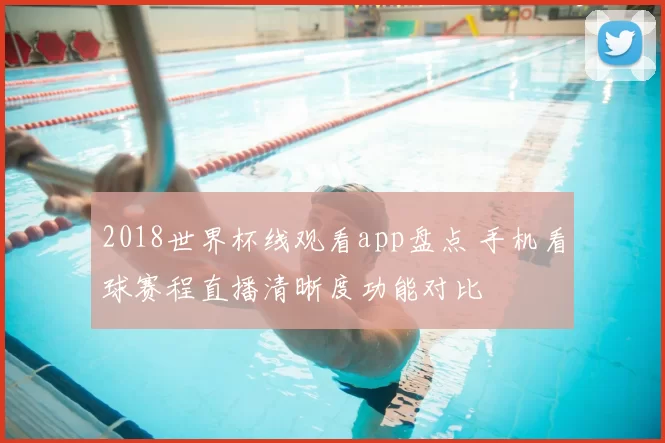 2018世界杯线观看app盘点 手机看球赛程直播清晰度功能对比