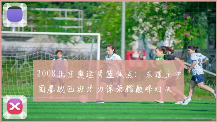 2008北京奥运男篮焦点：东道主中国鏖战西班牙力保荣耀巅峰对决