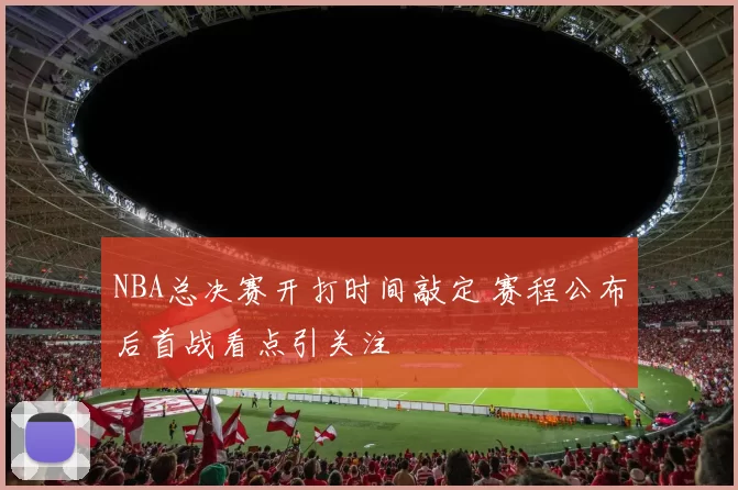 NBA总决赛开打时间敲定 赛程公布后首战看点引关注