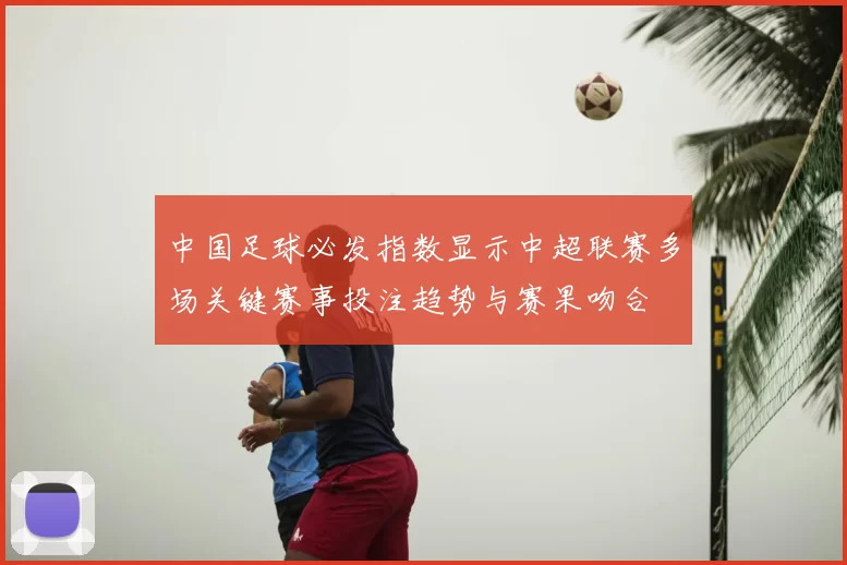 中国足球必发指数显示中超联赛多场关键赛事投注趋势与赛果吻合