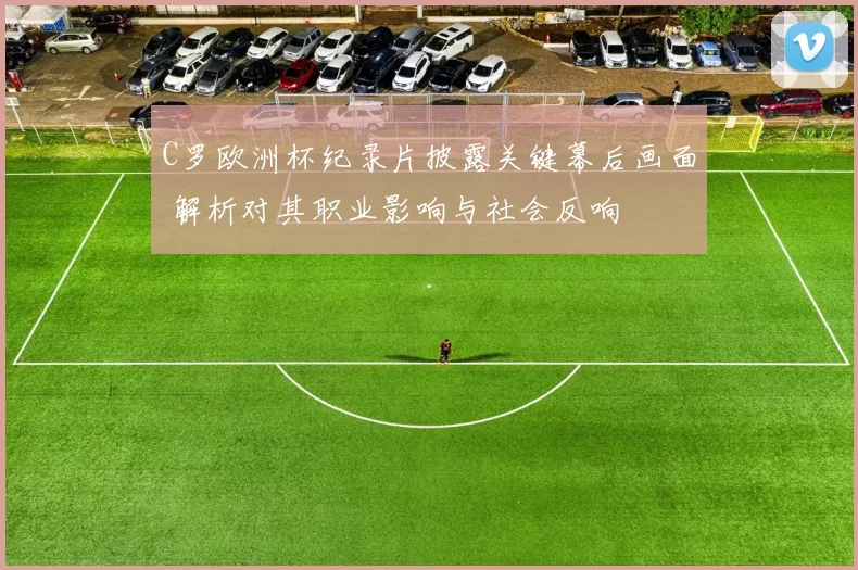 C罗欧洲杯纪录片披露关键幕后画面 解析对其职业影响与社会反响