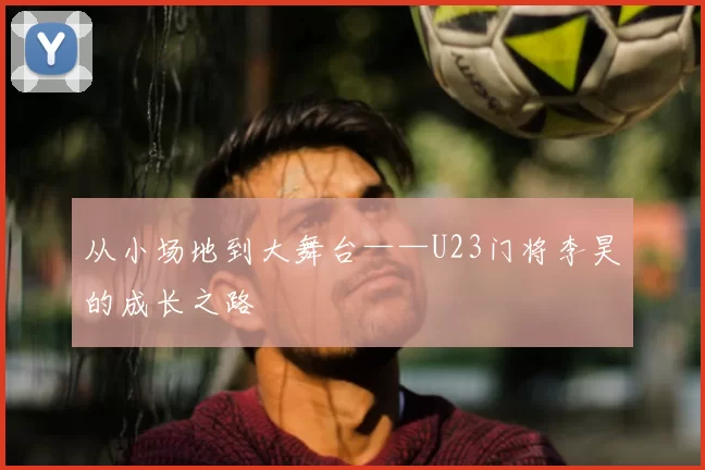 从小场地到大舞台——U23门将李昊的成长之路