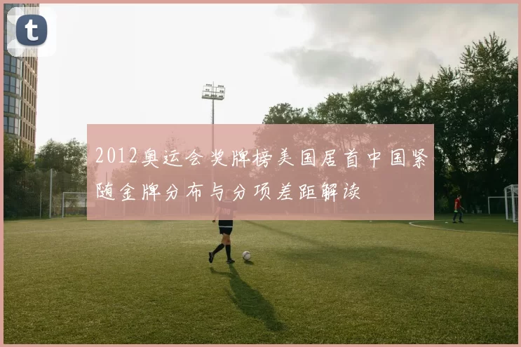 2012奥运会奖牌榜美国居首中国紧随金牌分布与分项差距解读