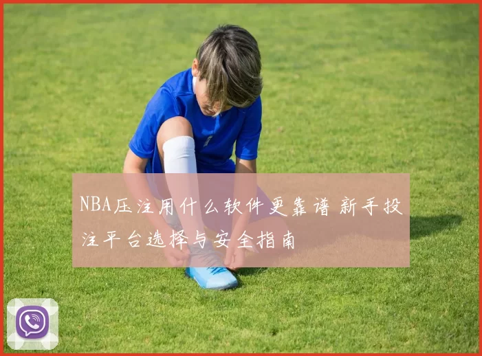 NBA压注用什么软件更靠谱 新手投注平台选择与安全指南