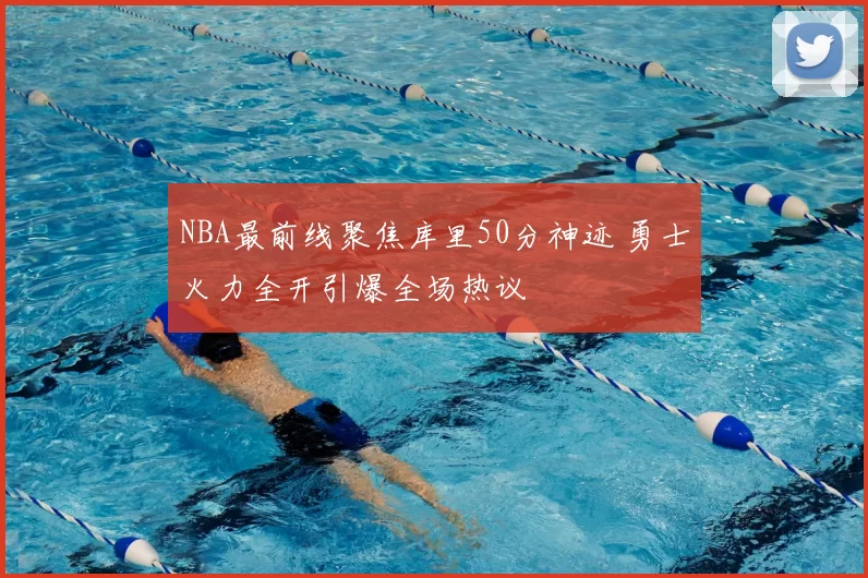 NBA最前线聚焦库里50分神迹 勇士火力全开引爆全场热议