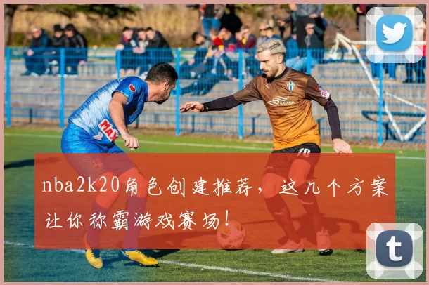nba2k20角色创建推荐，这几个方案让你称霸游戏赛场！