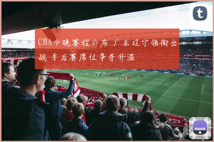 CBA今晚赛程公布 广东辽宁领衔出战 季后赛席位争夺升温