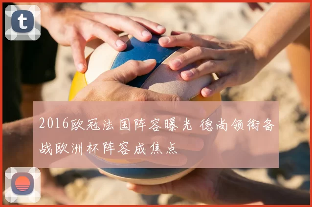 2016欧冠法国阵容曝光 德尚领衔备战欧洲杯阵容成焦点