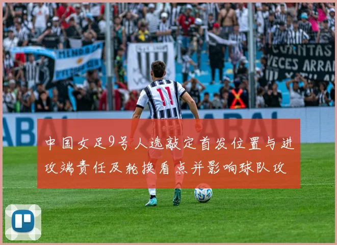 中国女足9号人选敲定首发位置与进攻端责任及轮换看点并影响球队攻防