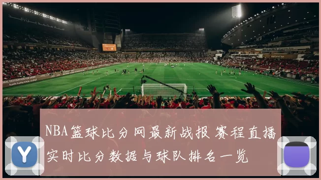 NBA篮球比分网最新战报 赛程直播实时比分数据与球队排名一览