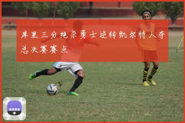 库里三分绝杀勇士逆转凯尔特人夺总决赛赛点