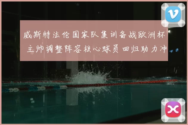 威斯特法伦国家队集训备战欧洲杯 主帅调整阵容核心球员回归助力冲击小组出线
