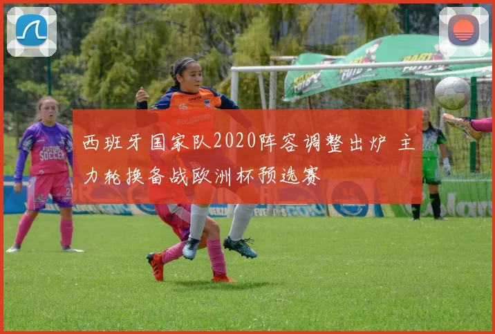 西班牙国家队2020阵容调整出炉 主力轮换备战欧洲杯预选赛