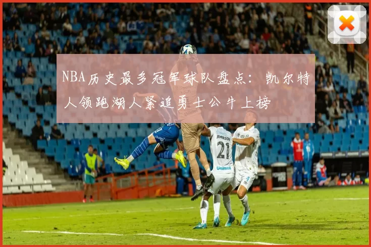 NBA历史最多冠军球队盘点：凯尔特人领跑湖人紧追勇士公牛上榜