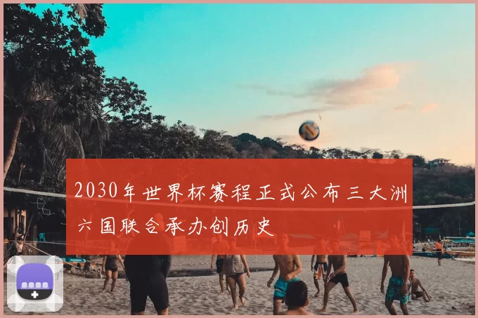 2030年世界杯赛程正式公布三大洲六国联合承办创历史