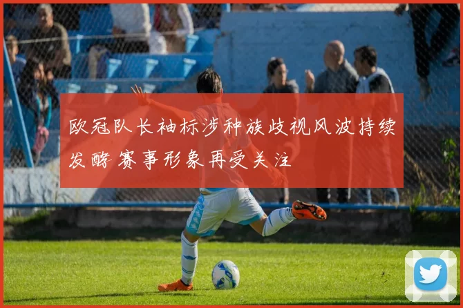 欧冠队长袖标涉种族歧视风波持续发酵 赛事形象再受关注