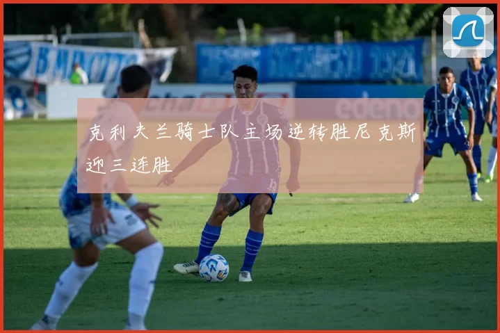 克利夫兰骑士队主场逆转胜尼克斯迎三连胜