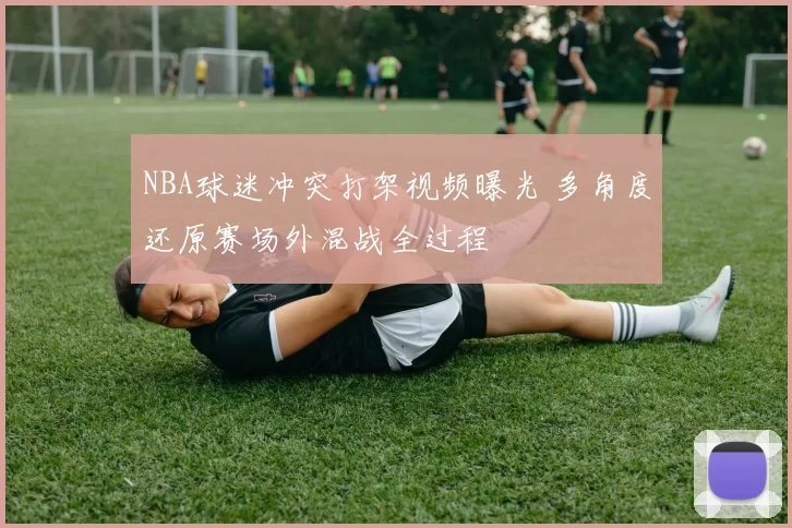 NBA球迷冲突打架视频曝光 多角度还原赛场外混战全过程
