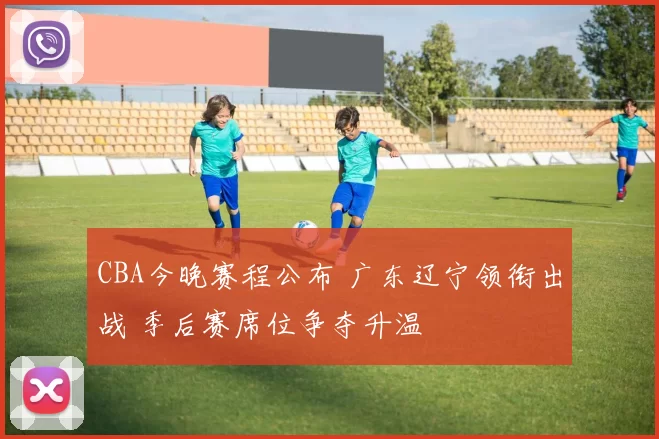 CBA今晚赛程公布 广东辽宁领衔出战 季后赛席位争夺升温