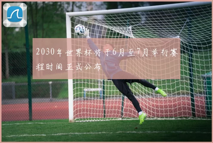 2030年世界杯将于6月至7月举行赛程时间正式公布