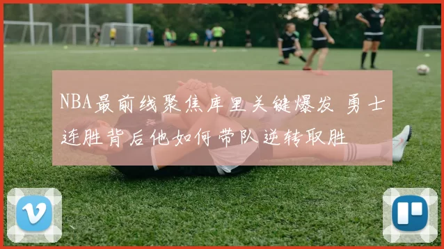 NBA最前线聚焦库里关键爆发 勇士连胜背后他如何带队逆转取胜