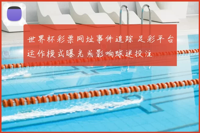 世界杯彩票网址事件追踪 足彩平台运作模式曝光或影响球迷投注